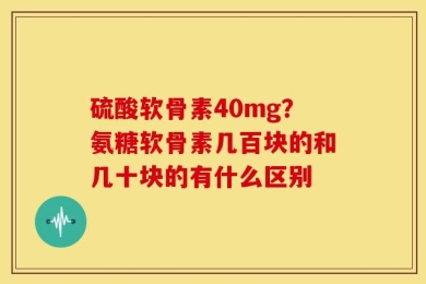 硫酸软骨素40mg？氨糖软骨素几百块的和几十块的有什么区别