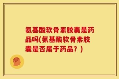 氨基酸软骨素胶囊是药品吗(氨基酸软骨素胶囊是否属于药品？)