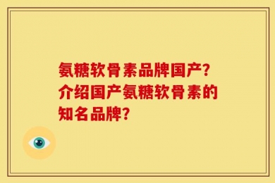 氨糖软骨素品牌国产？介绍国产氨糖软骨素的知名品牌？