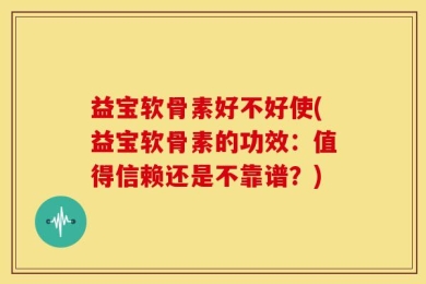 益宝软骨素好不好使(益宝软骨素的功效：值得信赖还是不靠谱？)