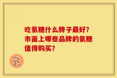 吃氨糖什么牌子最好？市面上哪些品牌的氨糖值得购买？