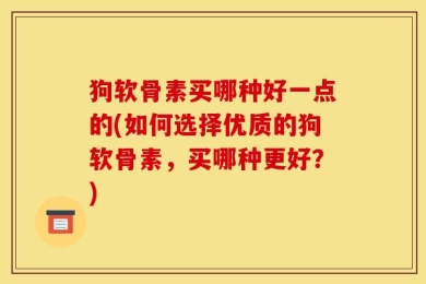 狗软骨素买哪种好一点的(如何选择优质的狗软骨素，买哪种更好？)