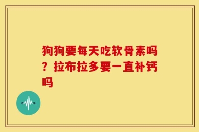 狗狗要每天吃软骨素吗？拉布拉多要一直补钙吗