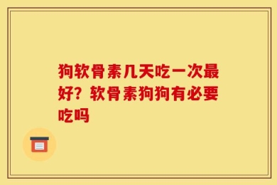 狗软骨素几天吃一次最好？软骨素狗狗有必要吃吗