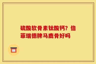 硫酸软骨素钛酸钙？倍菲瑞德牌马鹿骨好吗