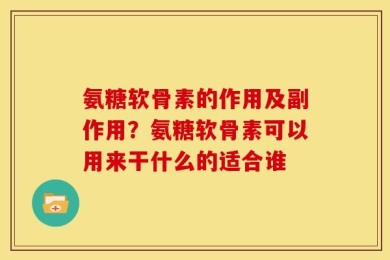 氨糖软骨素的作用及副作用？氨糖软骨素可以用来干什么的适合谁