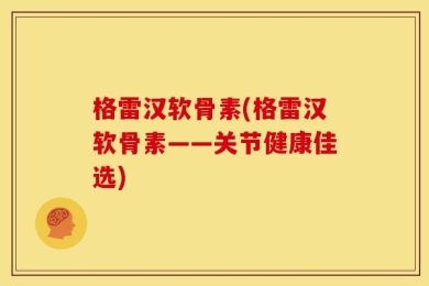 格雷汉软骨素(格雷汉软骨素——关节健康佳选)