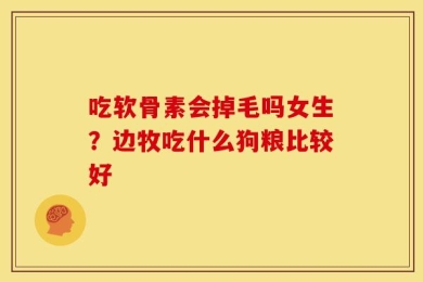 吃软骨素会掉毛吗女生？边牧吃什么狗粮比较好