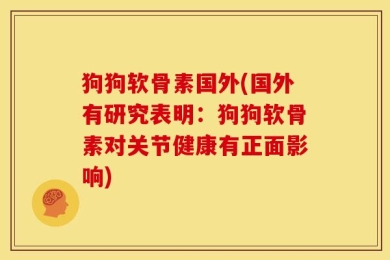 狗狗软骨素国外(国外有研究表明：狗狗软骨素对关节健康有正面影响)