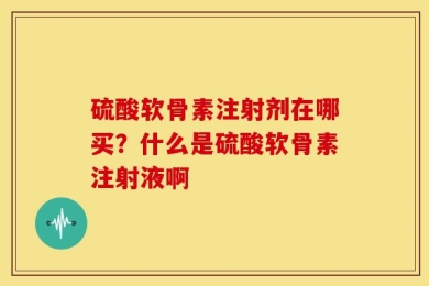 硫酸软骨素注射剂在哪买？什么是硫酸软骨素注射液啊