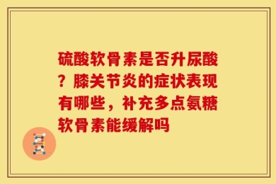 硫酸软骨素是否升尿酸？膝关节炎的症状表现有哪些，补充多点氨糖软骨素能缓解吗