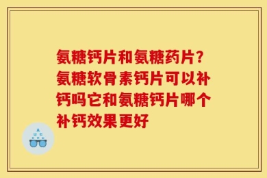 氨糖钙片和氨糖药片？氨糖软骨素钙片可以补钙吗它和氨糖钙片哪个补钙效果更好