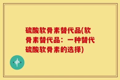 硫酸软骨素替代品(软骨素替代品：一种替代硫酸软骨素的选择)