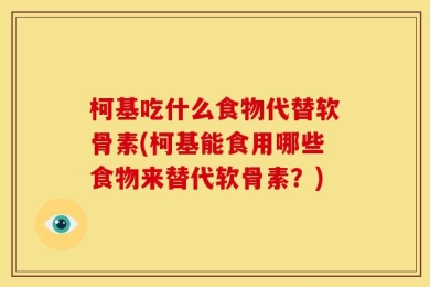 柯基吃什么食物代替软骨素(柯基能食用哪些食物来替代软骨素？)