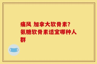 痛风 加拿大软骨素？氨糖软骨素适宜哪种人群