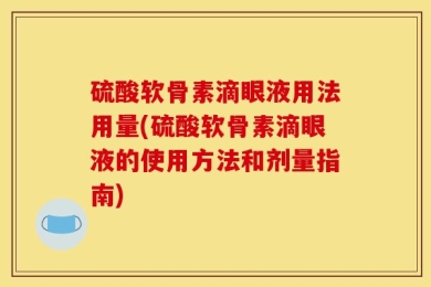 硫酸软骨素滴眼液用法用量(硫酸软骨素滴眼液的使用方法和剂量指南)