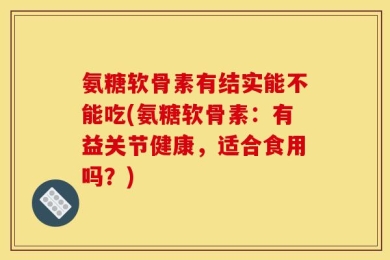 氨糖软骨素有结实能不能吃(氨糖软骨素：有益关节健康，适合食用吗？)