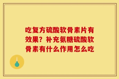 吃复方硫酸软骨素片有效果？补充氨糖硫酸软骨素有什么作用怎么吃