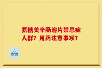 氨糖美辛肠溶片禁忌症人群？用药注意事项？
