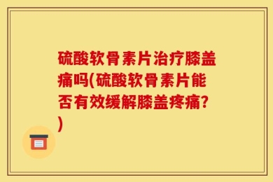 硫酸软骨素片治疗膝盖痛吗(硫酸软骨素片能否有效缓解膝盖疼痛？)