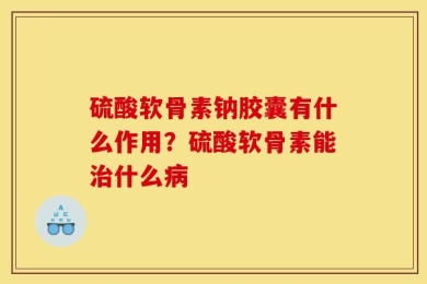 硫酸软骨素钠胶囊有什么作用？硫酸软骨素能治什么病