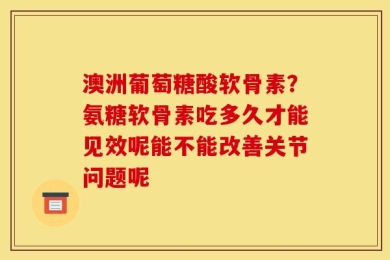 澳洲葡萄糖酸软骨素？氨糖软骨素吃多久才能见效呢能不能改善关节问题呢