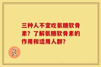 三种人不宜吃氨糖软骨素？了解氨糖软骨素的作用和适用人群？