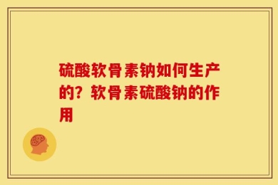 硫酸软骨素钠如何生产的？软骨素硫酸钠的作用