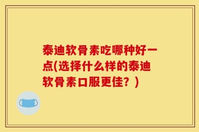泰迪软骨素吃哪种好一点(选择什么样的泰迪软骨素口服更佳？)