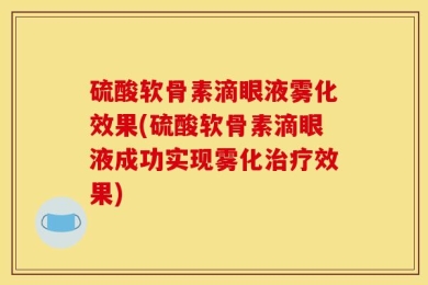硫酸软骨素滴眼液雾化效果(硫酸软骨素滴眼液成功实现雾化治疗效果)