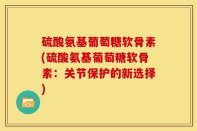 硫酸氨基葡萄糖软骨素(硫酸氨基葡萄糖软骨素：关节保护的新选择)