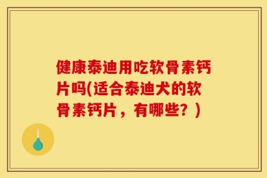 健康泰迪用吃软骨素钙片吗(适合泰迪犬的软骨素钙片，有哪些？)