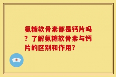 氨糖软骨素都是钙片吗？了解氨糖软骨素与钙片的区别和作用？