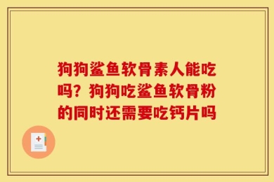 狗狗鲨鱼软骨素人能吃吗？狗狗吃鲨鱼软骨粉的同时还需要吃钙片吗