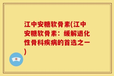 江中安糖软骨素(江中安糖软骨素：缓解退化性骨科疾病的首选之一)
