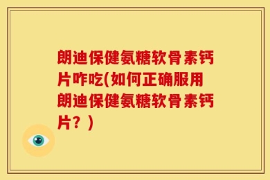 朗迪保健氨糖软骨素钙片咋吃(如何正确服用朗迪保健氨糖软骨素钙片？)