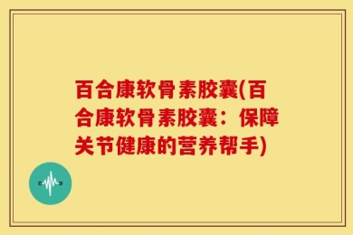 百合康软骨素胶囊(百合康软骨素胶囊：保障关节健康的营养帮手)