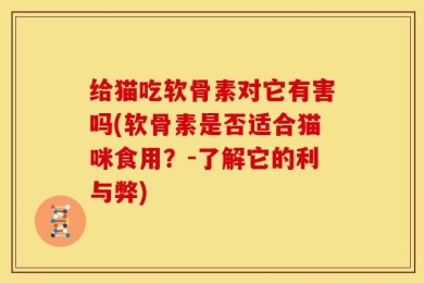 给猫吃软骨素对它有害吗(软骨素是否适合猫咪食用？-了解它的利与弊)