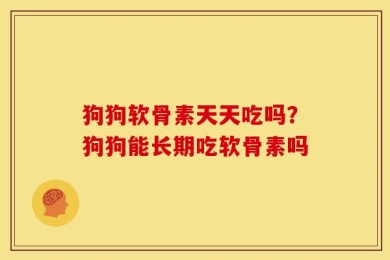 狗狗软骨素天天吃吗？狗狗能长期吃软骨素吗