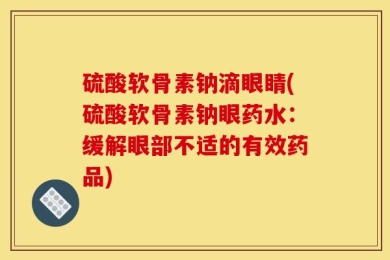 硫酸软骨素钠滴眼睛(硫酸软骨素钠眼药水：缓解眼部不适的有效药品)