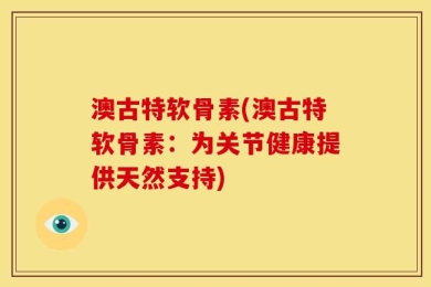 澳古特软骨素(澳古特软骨素：为关节健康提供天然支持)