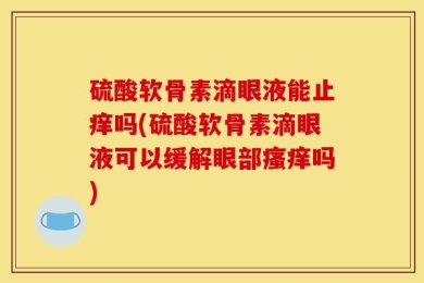 硫酸软骨素滴眼液能止痒吗(硫酸软骨素滴眼液可以缓解眼部瘙痒吗)
