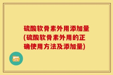 硫酸软骨素外用添加量(硫酸软骨素外用的正确使用方法及添加量)