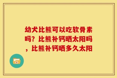 幼犬比熊可以吃软骨素吗？比熊补钙晒太阳吗，比熊补钙晒多久太阳