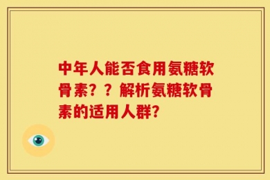 中年人能否食用氨糖软骨素？？解析氨糖软骨素的适用人群？