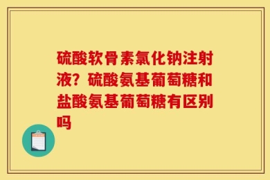 硫酸软骨素氯化钠注射液？硫酸氨基葡萄糖和盐酸氨基葡萄糖有区别吗
