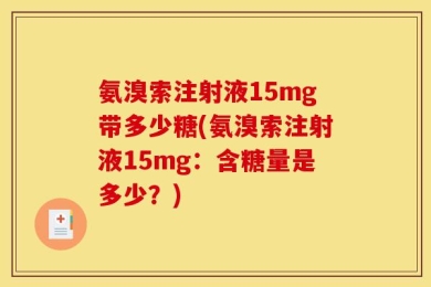 氨溴索注射液15mg带多少糖(氨溴索注射液15mg：含糖量是多少？)