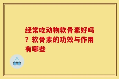 经常吃动物软骨素好吗？软骨素的功效与作用有哪些