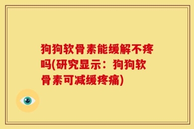 狗狗软骨素能缓解不疼吗(研究显示：狗狗软骨素可减缓疼痛)