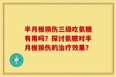 半月板损伤三级吃氨糖有用吗？探讨氨糖对半月板损伤的治疗效果？